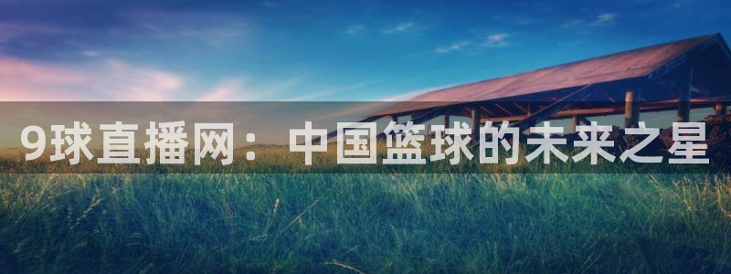 9球直播网：中国篮球的未来之星