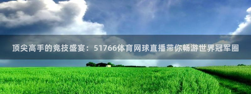 顶尖高手的竞技盛宴：51766体育网球直播带你畅游世界冠军圈
